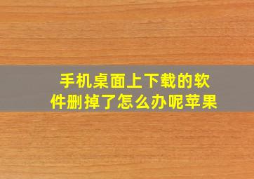 手机桌面上下载的软件删掉了怎么办呢苹果