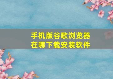 手机版谷歌浏览器在哪下载安装软件