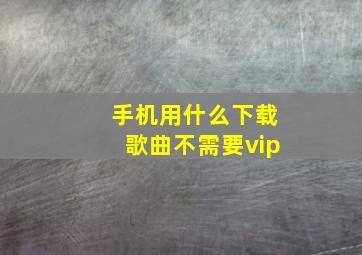 手机用什么下载歌曲不需要vip