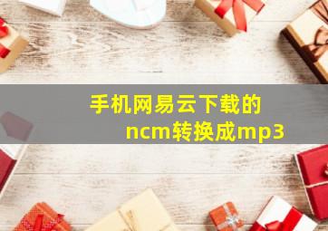 手机网易云下载的ncm转换成mp3