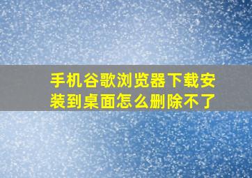 手机谷歌浏览器下载安装到桌面怎么删除不了