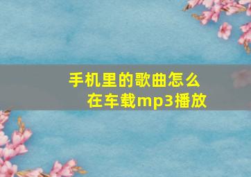 手机里的歌曲怎么在车载mp3播放