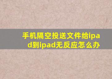 手机隔空投送文件给ipad到ipad无反应怎么办