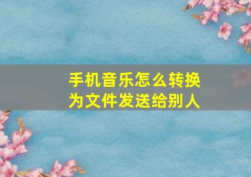 手机音乐怎么转换为文件发送给别人