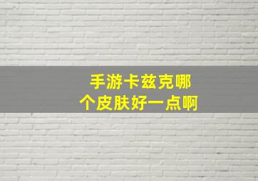 手游卡兹克哪个皮肤好一点啊