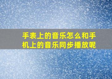 手表上的音乐怎么和手机上的音乐同步播放呢