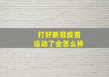 打好新冠疫苗运动了会怎么样