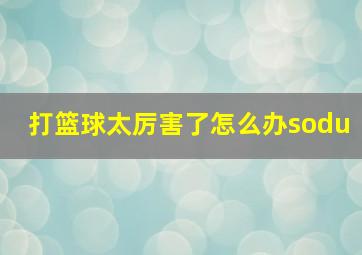 打篮球太厉害了怎么办sodu