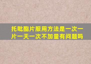 托吡酯片服用方法是一次一片一天一次不加量有问题吗