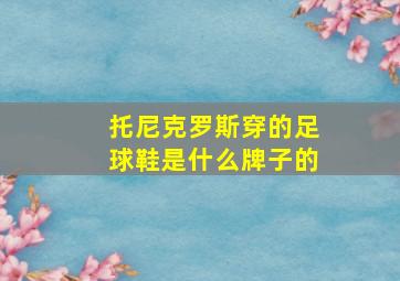 托尼克罗斯穿的足球鞋是什么牌子的