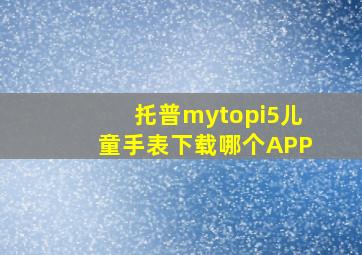 托普mytopi5儿童手表下载哪个APP