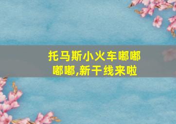 托马斯小火车嘟嘟嘟嘟,新干线来啦