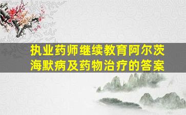 执业药师继续教育阿尔茨海默病及药物治疗的答案