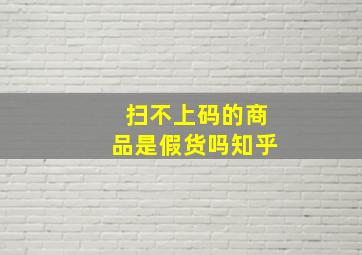 扫不上码的商品是假货吗知乎