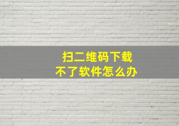 扫二维码下载不了软件怎么办