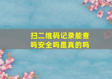 扫二维码记录能查吗安全吗是真的吗