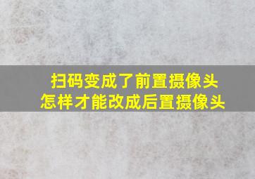 扫码变成了前置摄像头怎样才能改成后置摄像头