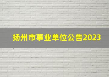 扬州市事业单位公告2023