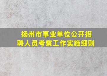 扬州市事业单位公开招聘人员考察工作实施细则