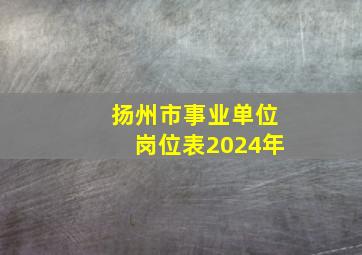 扬州市事业单位岗位表2024年