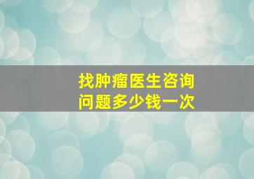 找肿瘤医生咨询问题多少钱一次