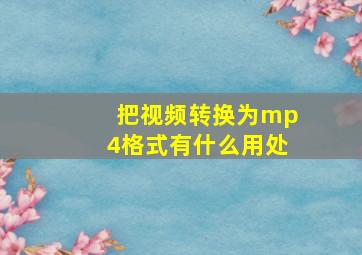 把视频转换为mp4格式有什么用处