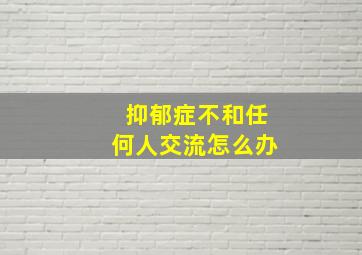 抑郁症不和任何人交流怎么办