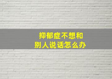 抑郁症不想和别人说话怎么办