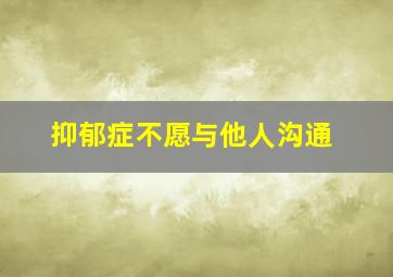 抑郁症不愿与他人沟通