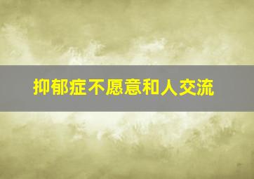 抑郁症不愿意和人交流