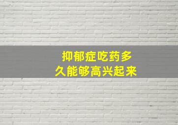 抑郁症吃药多久能够高兴起来