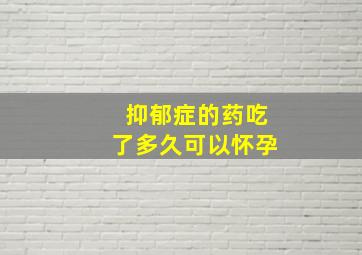 抑郁症的药吃了多久可以怀孕