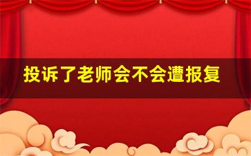 投诉了老师会不会遭报复