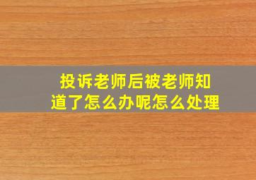 投诉老师后被老师知道了怎么办呢怎么处理