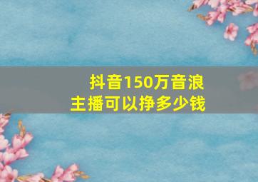 抖音150万音浪主播可以挣多少钱