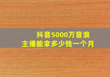 抖音5000万音浪主播能拿多少钱一个月