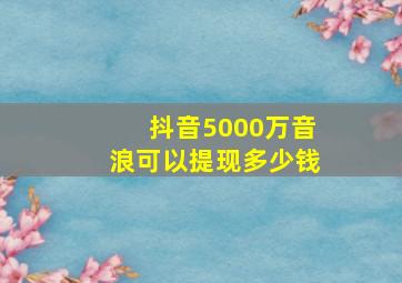 抖音5000万音浪可以提现多少钱