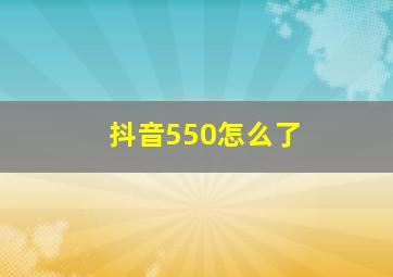 抖音550怎么了