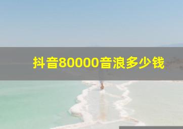 抖音80000音浪多少钱