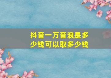 抖音一万音浪是多少钱可以取多少钱