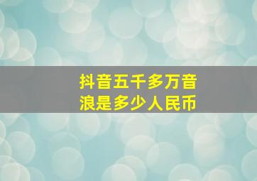 抖音五千多万音浪是多少人民币