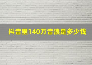 抖音里140万音浪是多少钱