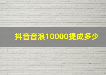 抖音音浪10000提成多少