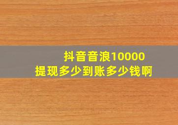 抖音音浪10000提现多少到账多少钱啊