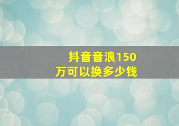 抖音音浪150万可以换多少钱