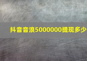 抖音音浪5000000提现多少