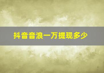 抖音音浪一万提现多少