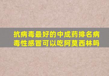 抗病毒最好的中成药排名病毒性感冒可以吃阿莫西林吗