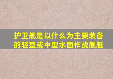 护卫舰是以什么为主要装备的轻型或中型水面作战舰艇