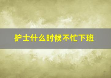 护士什么时候不忙下班